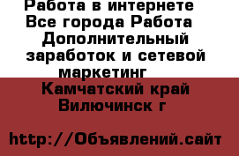   Работа в интернете - Все города Работа » Дополнительный заработок и сетевой маркетинг   . Камчатский край,Вилючинск г.